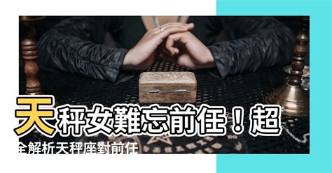 天秤女對前任|天秤女對於「前任」的態度：相見不如懷念！祝我們都幸福！